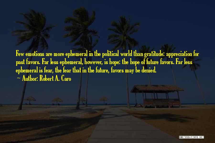 Robert A. Caro Quotes: Few Emotions Are More Ephemeral In The Political World Than Gratitude: Appreciation For Past Favors. Far Less Ephemeral, However, Is