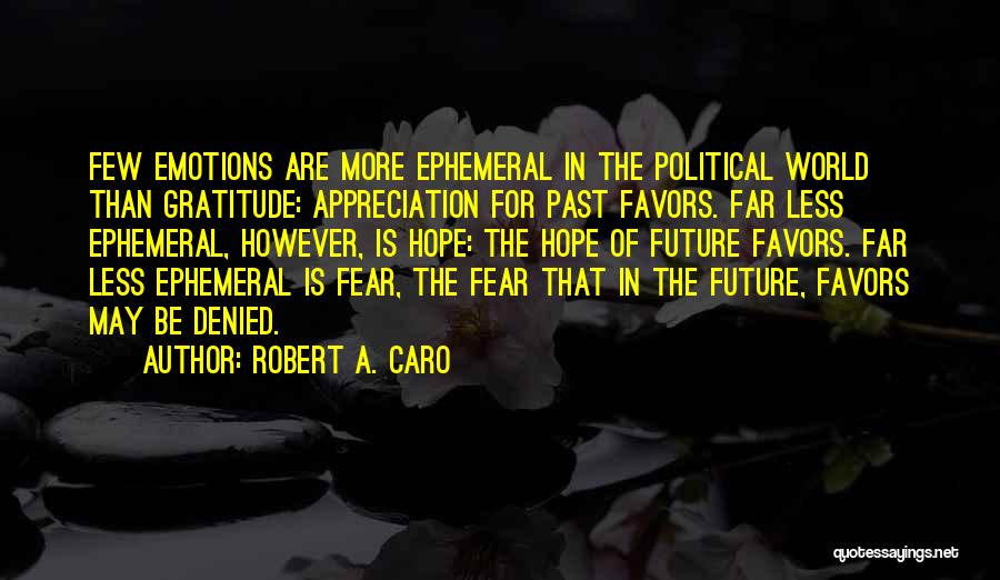 Robert A. Caro Quotes: Few Emotions Are More Ephemeral In The Political World Than Gratitude: Appreciation For Past Favors. Far Less Ephemeral, However, Is