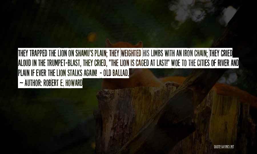 Robert E. Howard Quotes: They Trapped The Lion On Shamu's Plain; They Weighted His Limbs With An Iron Chain; They Cried Aloud In The