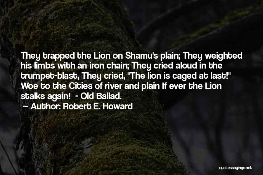 Robert E. Howard Quotes: They Trapped The Lion On Shamu's Plain; They Weighted His Limbs With An Iron Chain; They Cried Aloud In The