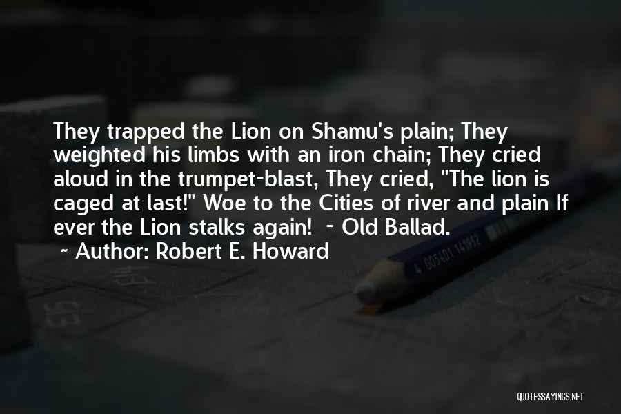 Robert E. Howard Quotes: They Trapped The Lion On Shamu's Plain; They Weighted His Limbs With An Iron Chain; They Cried Aloud In The