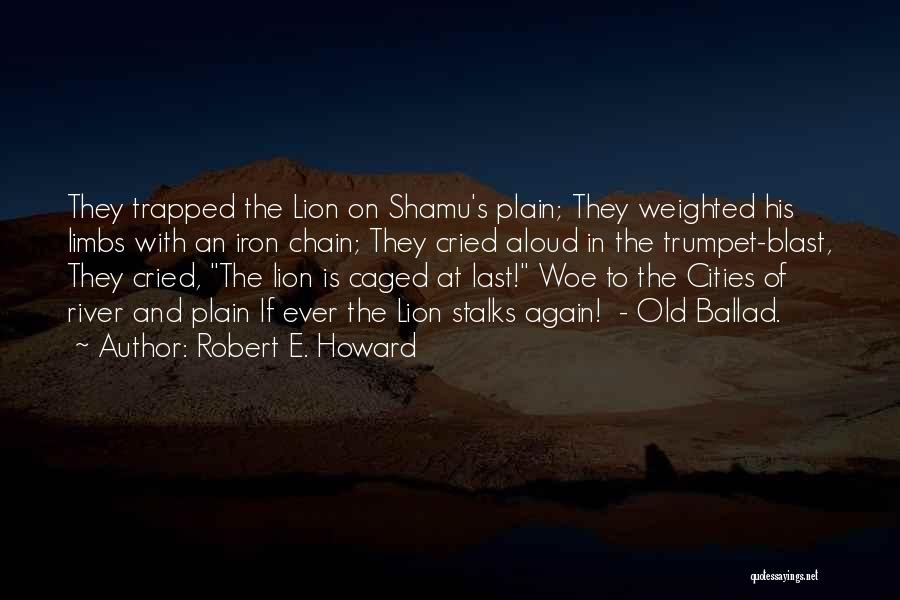 Robert E. Howard Quotes: They Trapped The Lion On Shamu's Plain; They Weighted His Limbs With An Iron Chain; They Cried Aloud In The