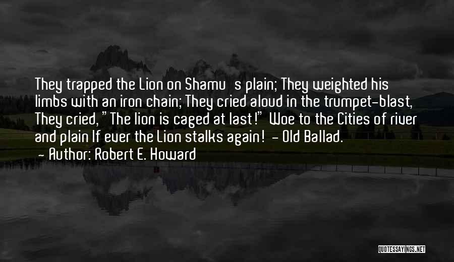 Robert E. Howard Quotes: They Trapped The Lion On Shamu's Plain; They Weighted His Limbs With An Iron Chain; They Cried Aloud In The