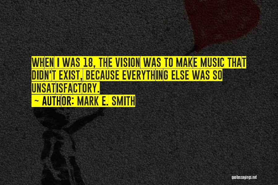 Mark E. Smith Quotes: When I Was 18, The Vision Was To Make Music That Didn't Exist, Because Everything Else Was So Unsatisfactory.