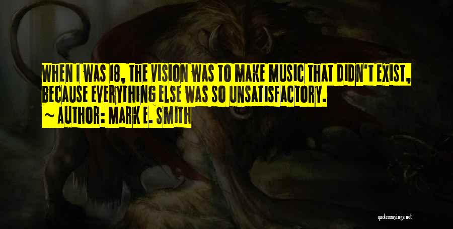 Mark E. Smith Quotes: When I Was 18, The Vision Was To Make Music That Didn't Exist, Because Everything Else Was So Unsatisfactory.