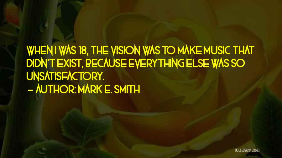 Mark E. Smith Quotes: When I Was 18, The Vision Was To Make Music That Didn't Exist, Because Everything Else Was So Unsatisfactory.