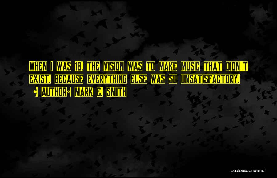 Mark E. Smith Quotes: When I Was 18, The Vision Was To Make Music That Didn't Exist, Because Everything Else Was So Unsatisfactory.