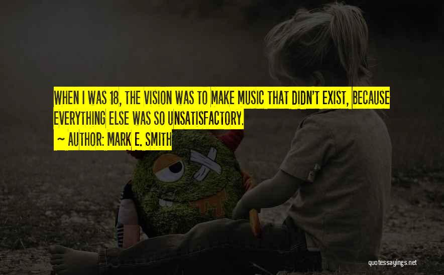 Mark E. Smith Quotes: When I Was 18, The Vision Was To Make Music That Didn't Exist, Because Everything Else Was So Unsatisfactory.
