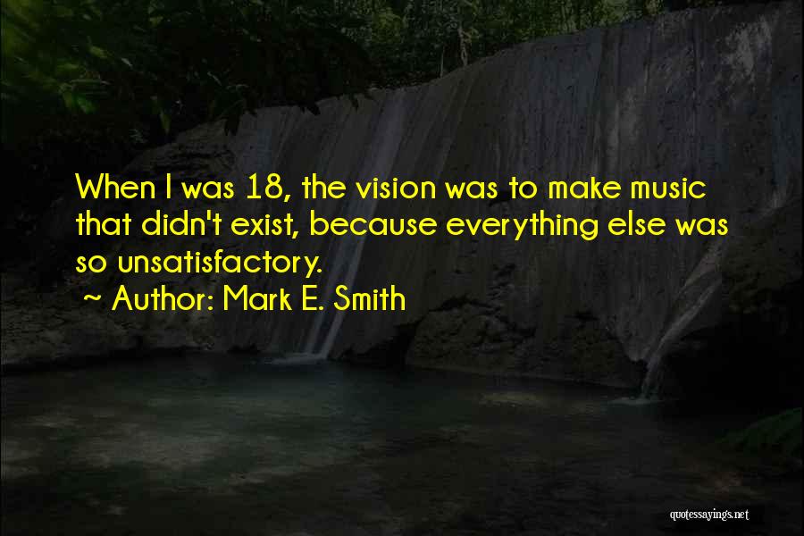 Mark E. Smith Quotes: When I Was 18, The Vision Was To Make Music That Didn't Exist, Because Everything Else Was So Unsatisfactory.