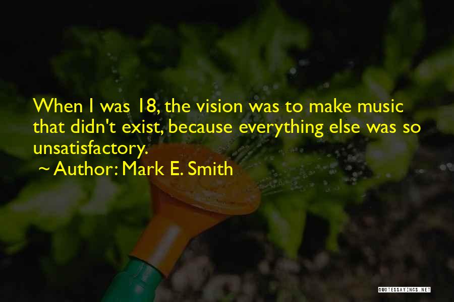 Mark E. Smith Quotes: When I Was 18, The Vision Was To Make Music That Didn't Exist, Because Everything Else Was So Unsatisfactory.
