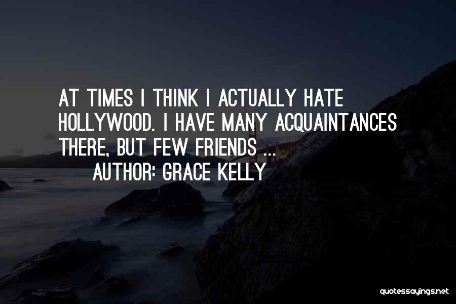 Grace Kelly Quotes: At Times I Think I Actually Hate Hollywood. I Have Many Acquaintances There, But Few Friends ...