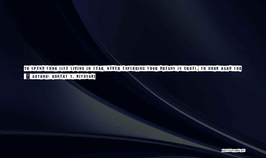 Robert T. Kiyosaki Quotes: To Spend Your Life Living In Fear, Never Exploring Your Dreams Is Cruel. To Work Hard For Money, Thinking That