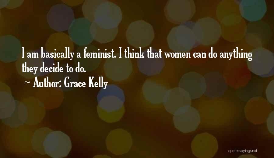 Grace Kelly Quotes: I Am Basically A Feminist. I Think That Women Can Do Anything They Decide To Do.