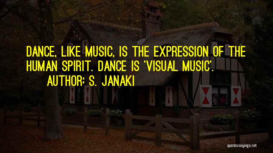 S. Janaki Quotes: Dance, Like Music, Is The Expression Of The Human Spirit. Dance Is 'visual Music'.