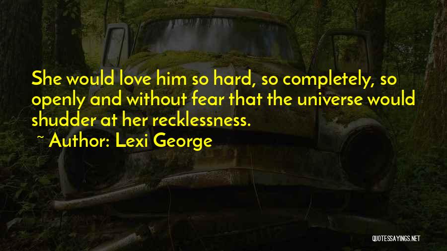 Lexi George Quotes: She Would Love Him So Hard, So Completely, So Openly And Without Fear That The Universe Would Shudder At Her