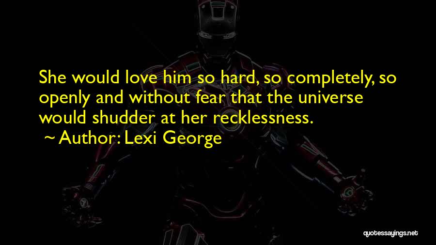 Lexi George Quotes: She Would Love Him So Hard, So Completely, So Openly And Without Fear That The Universe Would Shudder At Her