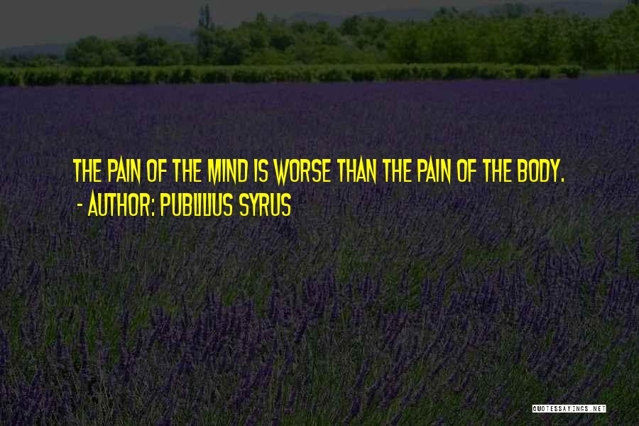 Publilius Syrus Quotes: The Pain Of The Mind Is Worse Than The Pain Of The Body.