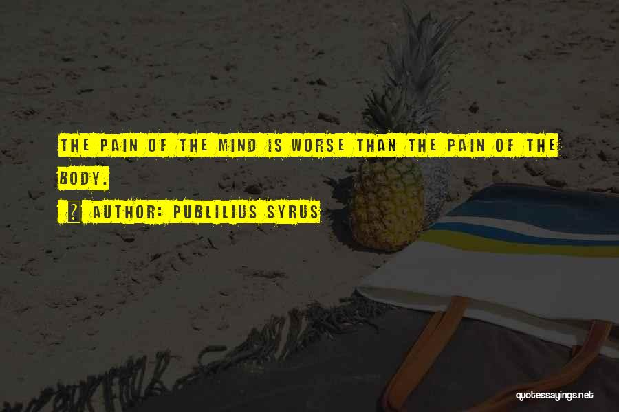 Publilius Syrus Quotes: The Pain Of The Mind Is Worse Than The Pain Of The Body.
