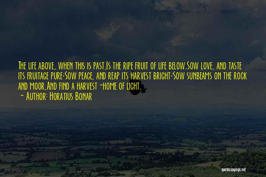 Horatius Bonar Quotes: The Life Above, When This Is Past,is The Ripe Fruit Of Life Below.sow Love, And Taste Its Fruitage Pure;sow Peace,