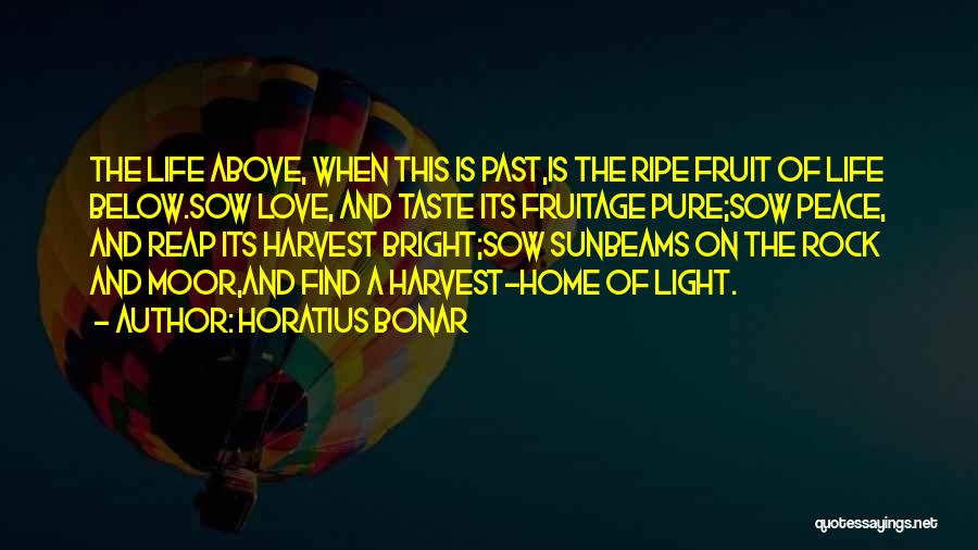 Horatius Bonar Quotes: The Life Above, When This Is Past,is The Ripe Fruit Of Life Below.sow Love, And Taste Its Fruitage Pure;sow Peace,