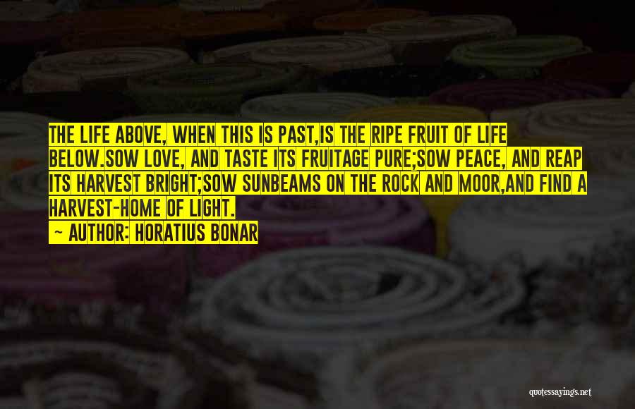 Horatius Bonar Quotes: The Life Above, When This Is Past,is The Ripe Fruit Of Life Below.sow Love, And Taste Its Fruitage Pure;sow Peace,