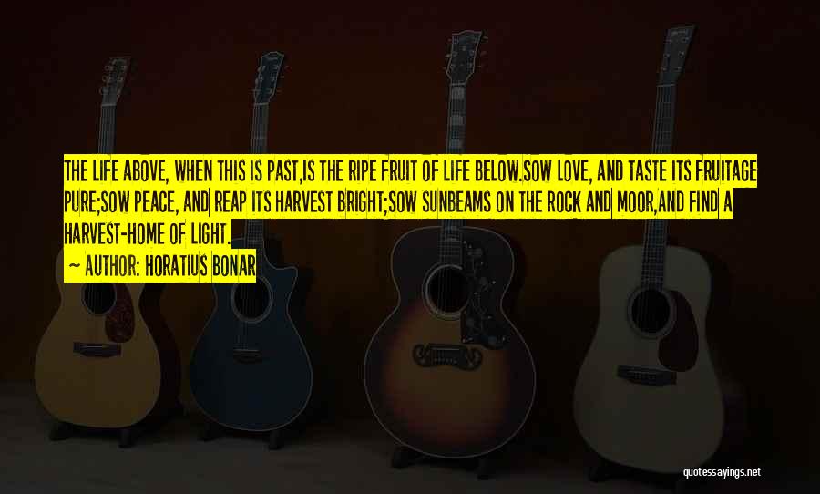 Horatius Bonar Quotes: The Life Above, When This Is Past,is The Ripe Fruit Of Life Below.sow Love, And Taste Its Fruitage Pure;sow Peace,