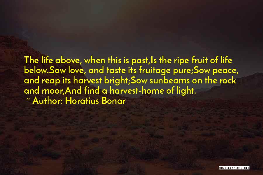 Horatius Bonar Quotes: The Life Above, When This Is Past,is The Ripe Fruit Of Life Below.sow Love, And Taste Its Fruitage Pure;sow Peace,