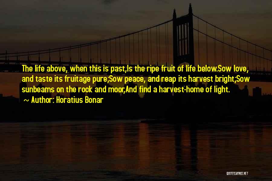 Horatius Bonar Quotes: The Life Above, When This Is Past,is The Ripe Fruit Of Life Below.sow Love, And Taste Its Fruitage Pure;sow Peace,