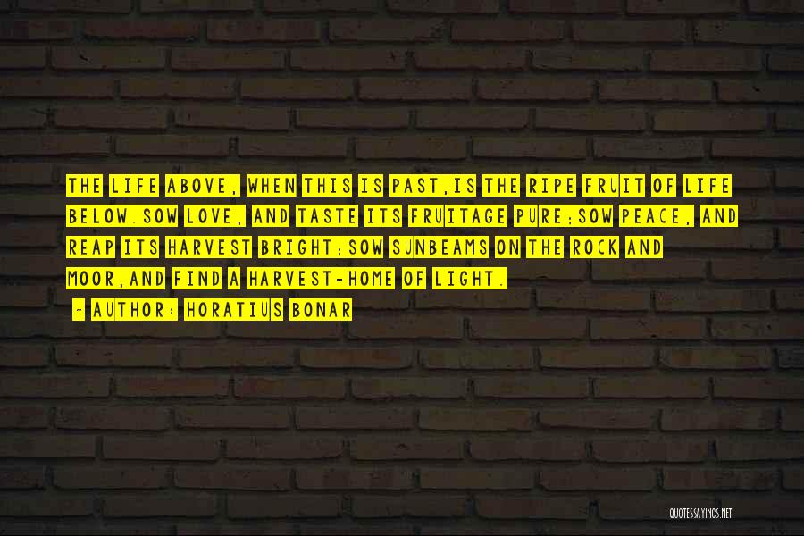 Horatius Bonar Quotes: The Life Above, When This Is Past,is The Ripe Fruit Of Life Below.sow Love, And Taste Its Fruitage Pure;sow Peace,