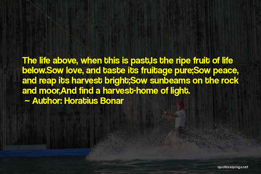 Horatius Bonar Quotes: The Life Above, When This Is Past,is The Ripe Fruit Of Life Below.sow Love, And Taste Its Fruitage Pure;sow Peace,