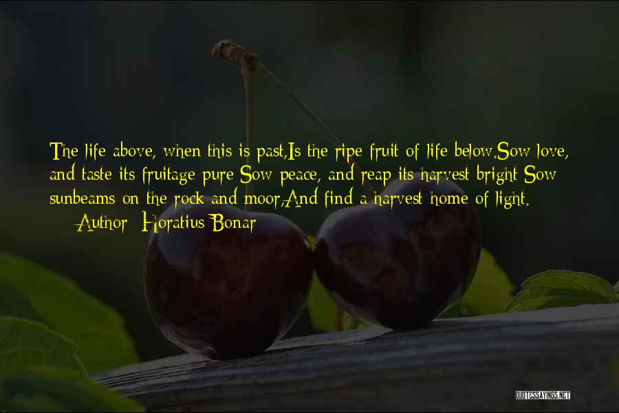 Horatius Bonar Quotes: The Life Above, When This Is Past,is The Ripe Fruit Of Life Below.sow Love, And Taste Its Fruitage Pure;sow Peace,