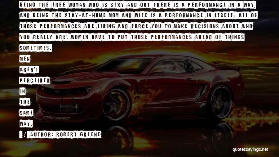 Robert Greene Quotes: Being The Free Woman Who Is Sexy And Out There Is A Performance In A Way, And Being The Stay-at-home