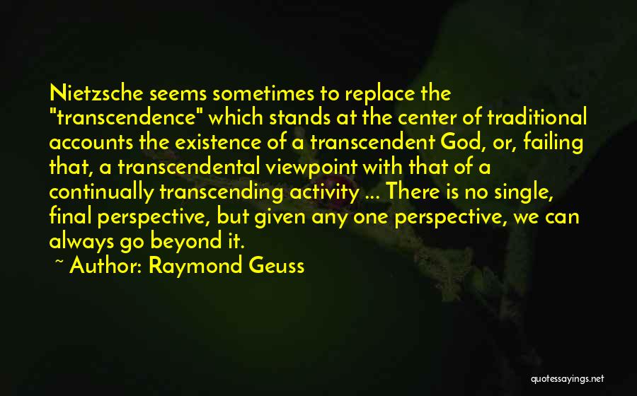 Raymond Geuss Quotes: Nietzsche Seems Sometimes To Replace The Transcendence Which Stands At The Center Of Traditional Accounts The Existence Of A Transcendent