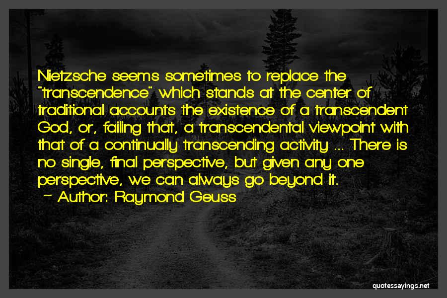 Raymond Geuss Quotes: Nietzsche Seems Sometimes To Replace The Transcendence Which Stands At The Center Of Traditional Accounts The Existence Of A Transcendent