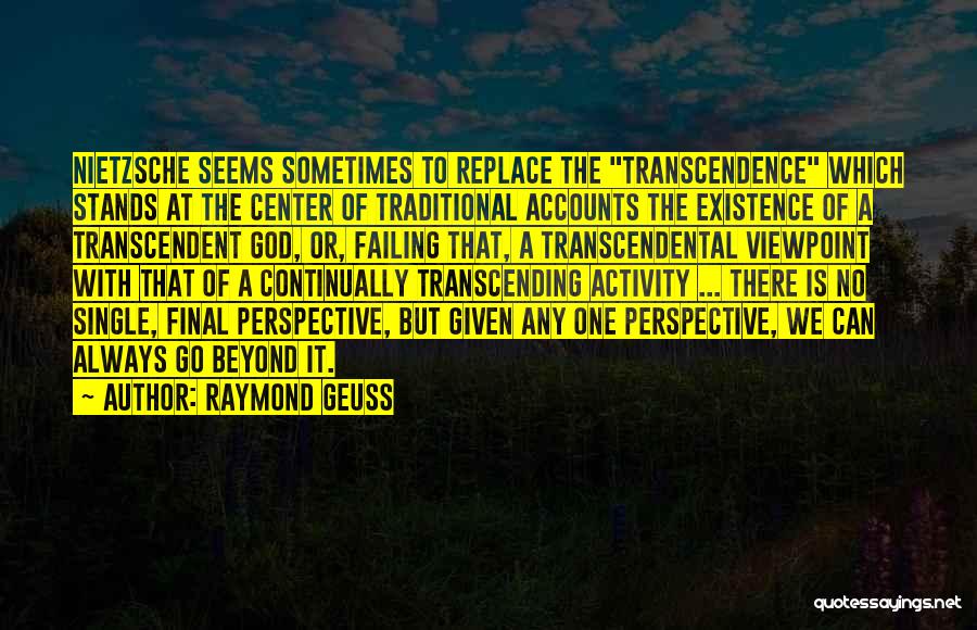 Raymond Geuss Quotes: Nietzsche Seems Sometimes To Replace The Transcendence Which Stands At The Center Of Traditional Accounts The Existence Of A Transcendent