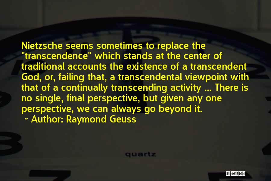 Raymond Geuss Quotes: Nietzsche Seems Sometimes To Replace The Transcendence Which Stands At The Center Of Traditional Accounts The Existence Of A Transcendent