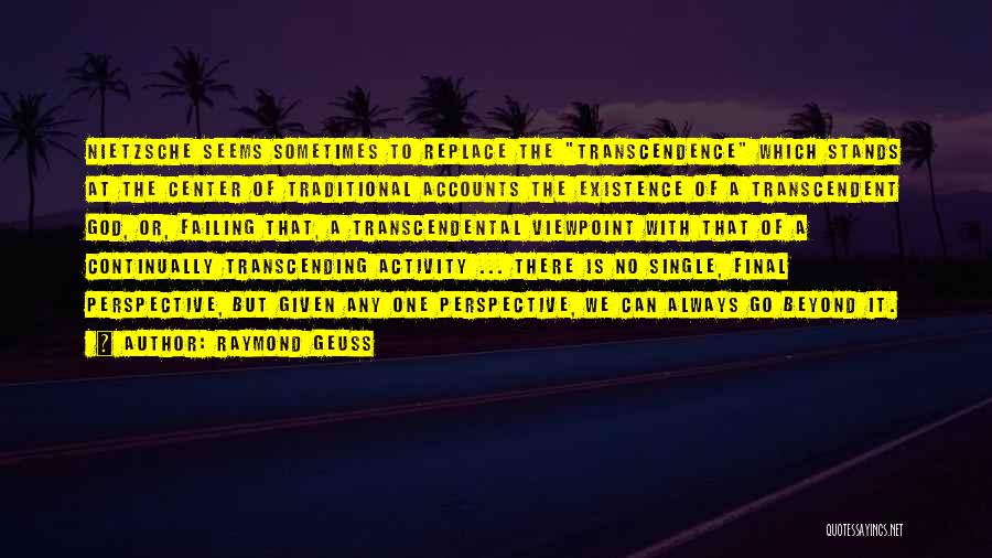 Raymond Geuss Quotes: Nietzsche Seems Sometimes To Replace The Transcendence Which Stands At The Center Of Traditional Accounts The Existence Of A Transcendent