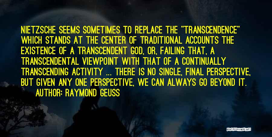 Raymond Geuss Quotes: Nietzsche Seems Sometimes To Replace The Transcendence Which Stands At The Center Of Traditional Accounts The Existence Of A Transcendent