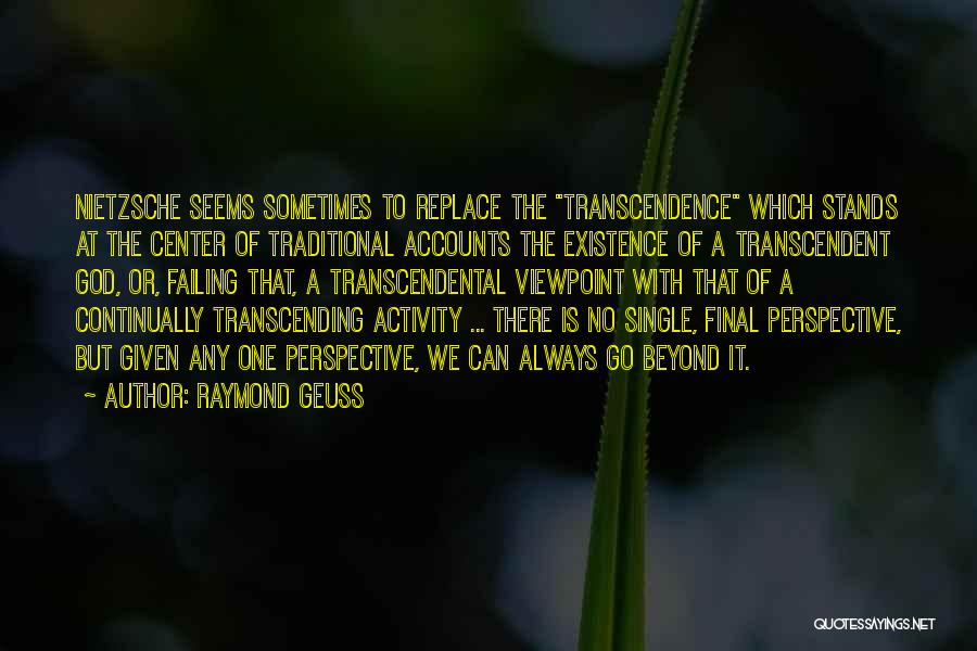 Raymond Geuss Quotes: Nietzsche Seems Sometimes To Replace The Transcendence Which Stands At The Center Of Traditional Accounts The Existence Of A Transcendent