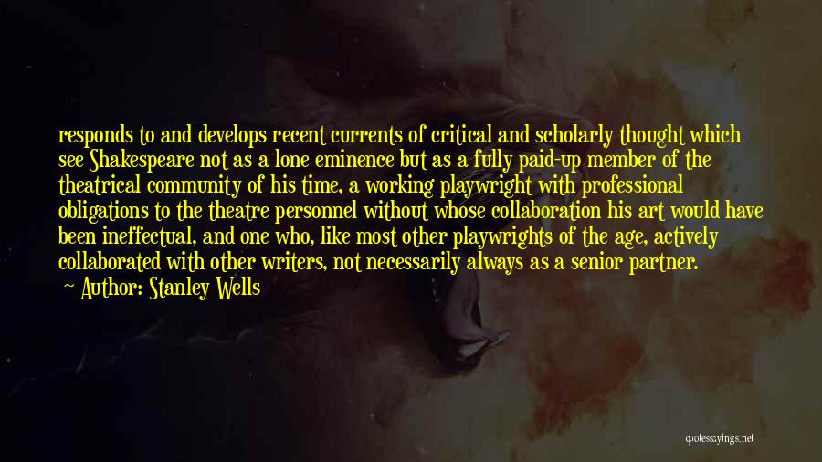 Stanley Wells Quotes: Responds To And Develops Recent Currents Of Critical And Scholarly Thought Which See Shakespeare Not As A Lone Eminence But