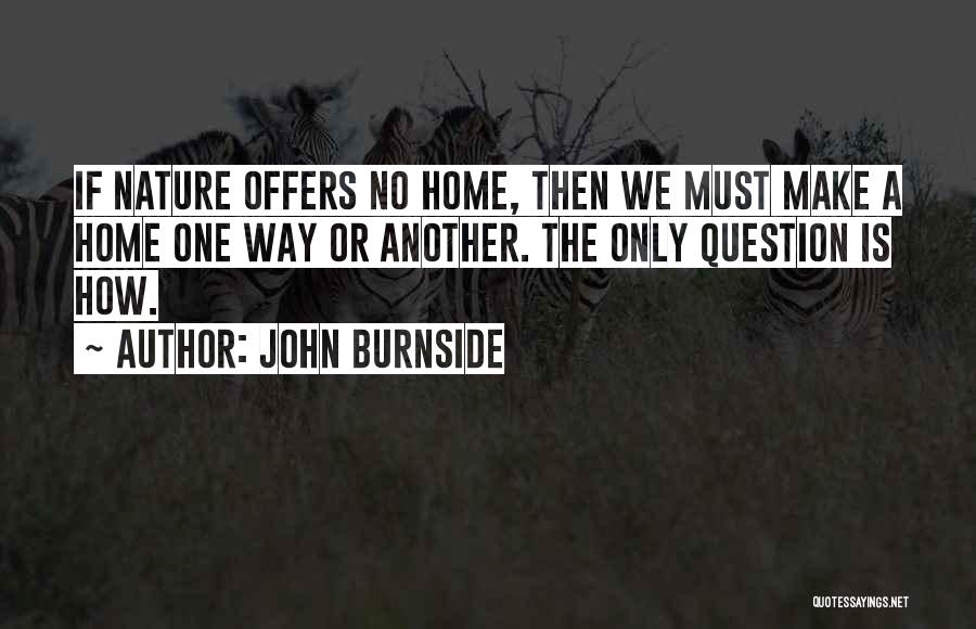 John Burnside Quotes: If Nature Offers No Home, Then We Must Make A Home One Way Or Another. The Only Question Is How.