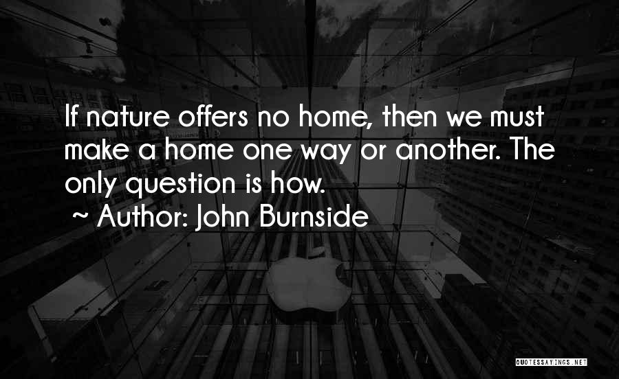 John Burnside Quotes: If Nature Offers No Home, Then We Must Make A Home One Way Or Another. The Only Question Is How.