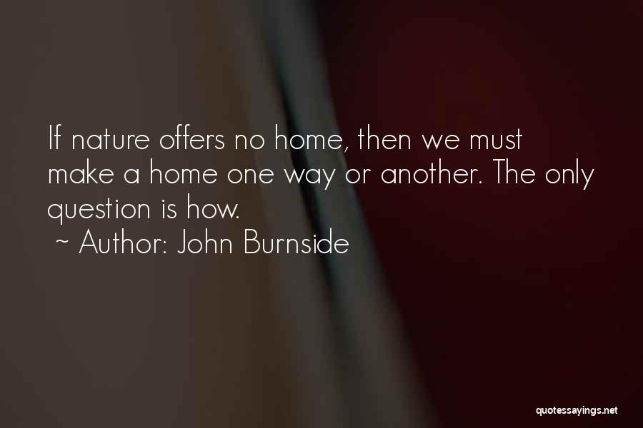 John Burnside Quotes: If Nature Offers No Home, Then We Must Make A Home One Way Or Another. The Only Question Is How.
