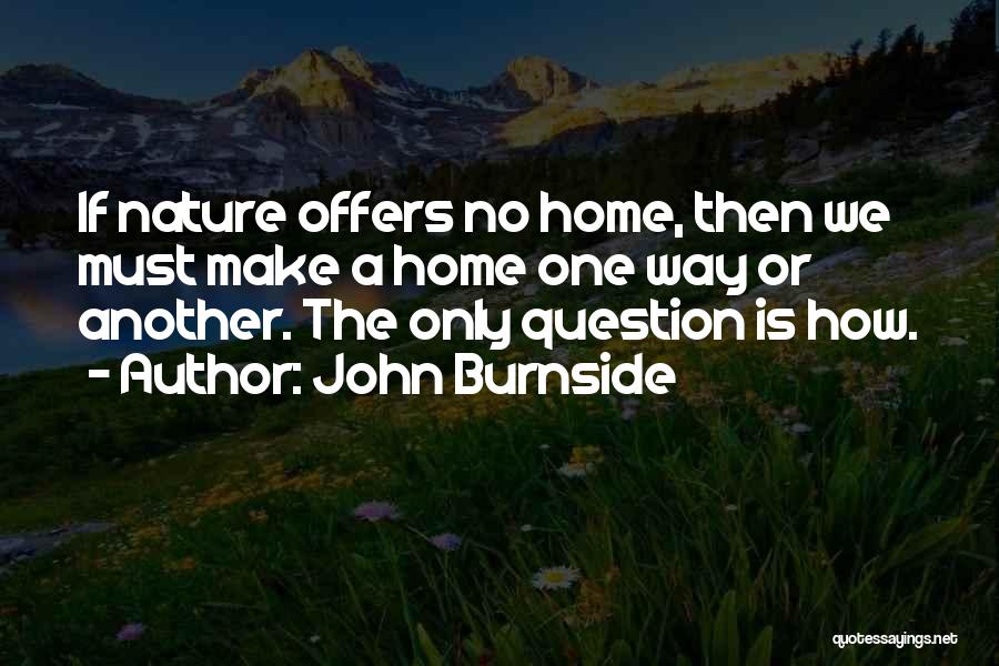 John Burnside Quotes: If Nature Offers No Home, Then We Must Make A Home One Way Or Another. The Only Question Is How.