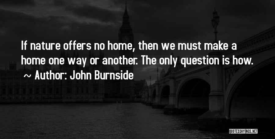 John Burnside Quotes: If Nature Offers No Home, Then We Must Make A Home One Way Or Another. The Only Question Is How.