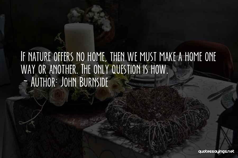 John Burnside Quotes: If Nature Offers No Home, Then We Must Make A Home One Way Or Another. The Only Question Is How.