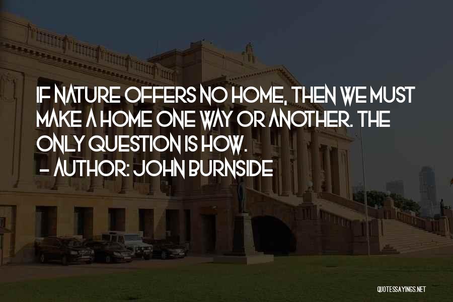 John Burnside Quotes: If Nature Offers No Home, Then We Must Make A Home One Way Or Another. The Only Question Is How.