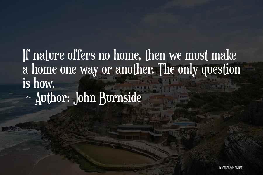 John Burnside Quotes: If Nature Offers No Home, Then We Must Make A Home One Way Or Another. The Only Question Is How.