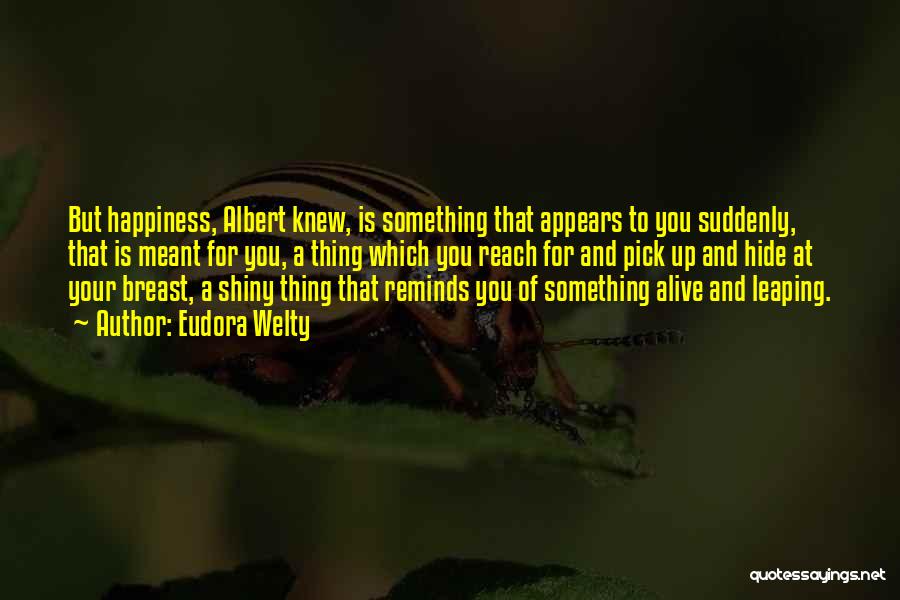 Eudora Welty Quotes: But Happiness, Albert Knew, Is Something That Appears To You Suddenly, That Is Meant For You, A Thing Which You