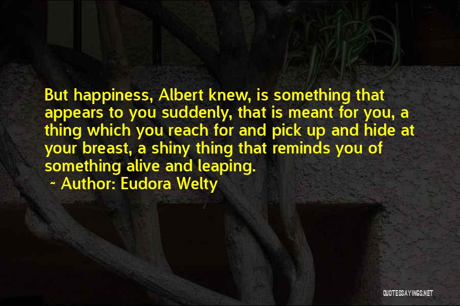 Eudora Welty Quotes: But Happiness, Albert Knew, Is Something That Appears To You Suddenly, That Is Meant For You, A Thing Which You